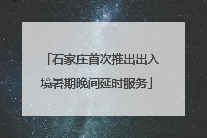 石家庄首次推出出入境暑期晚间延时服务