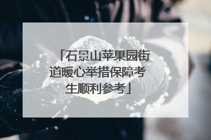 石景山苹果园街道暖心举措保障考生顺利参考