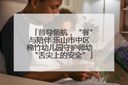 督导领航，“餐”与陪伴 乐山市中区棉竹幼儿园守护师幼“舌尖上的安全”