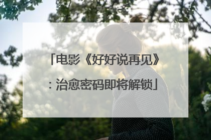 电影《好好说再见》：治愈密码即将解锁