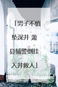 男子不慎坠深井 萧县辅警倒挂入井救人