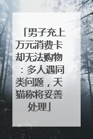 男子充上万元消费卡却无法购物：多人遇同类问题，天猫称将妥善处理