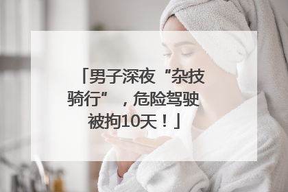男子深夜“杂技骑行”，危险驾驶被拘10天！