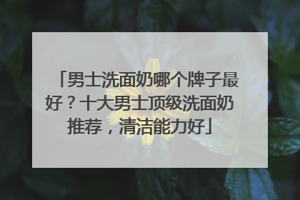 男士洗面奶哪个牌子最好？十大男士顶级洗面奶推荐，清洁能力好