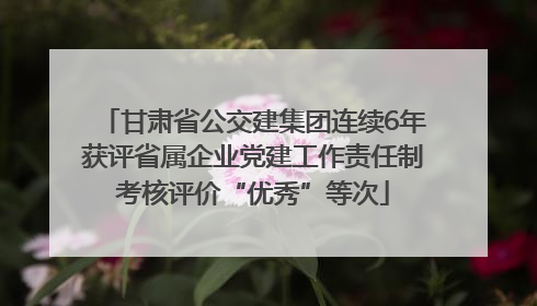 甘肃省公交建集团连续6年获评省属企业党建工作责任制考核评价“优秀”等次