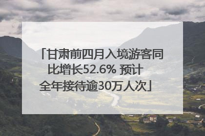 甘肃前四月入境游客同比增长52.6% 预计全年接待逾30万人次
