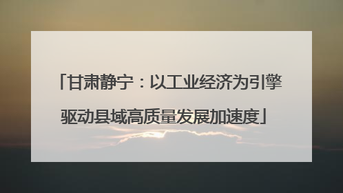 甘肃静宁：以工业经济为引擎 驱动县域高质量发展加速度