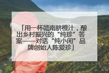 用一杯赣南脐橙汁，酿出乡村振兴的“纯珍”答案——对话“纯小闲”品牌创始人陈爱珍