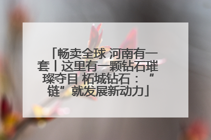 畅卖全球 河南有一套丨这里有一颗钻石璀璨夺目 柘城钻石：“链”就发展新动力