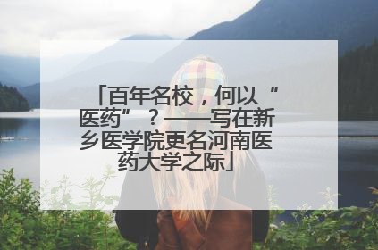 百年名校，何以“医药”？——写在新乡医学院更名河南医药大学之际