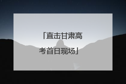 直击甘肃高考首日现场
