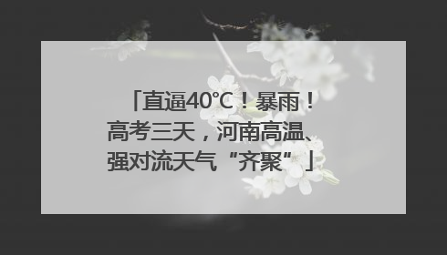 直逼40℃！暴雨！高考三天，河南高温、强对流天气“齐聚”