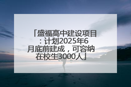 盛福高中建设项目：计划2025年6月底前建成，可容纳在校生3000人