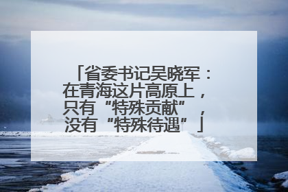 省委书记吴晓军：在青海这片高原上，只有“特殊贡献”，没有“特殊待遇”