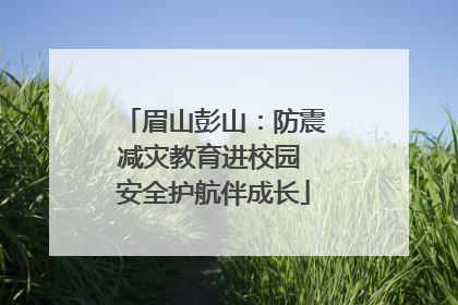 眉山彭山：防震减灾教育进校园 安全护航伴成长