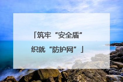 筑牢“安全盾” 织就“防护网”