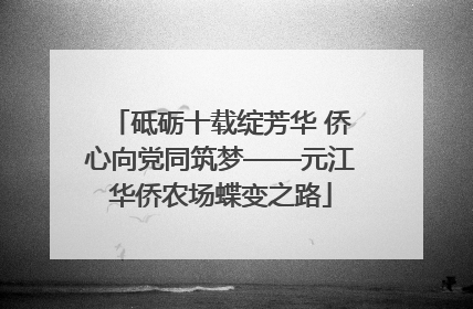 砥砺十载绽芳华 侨心向党同筑梦——元江华侨农场蝶变之路