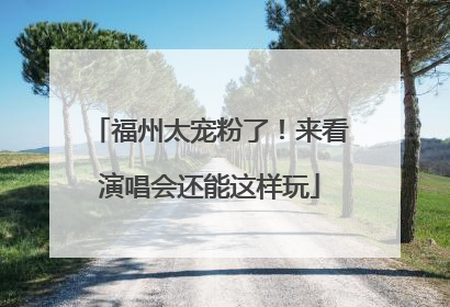 福州太宠粉了！来看演唱会还能这样玩