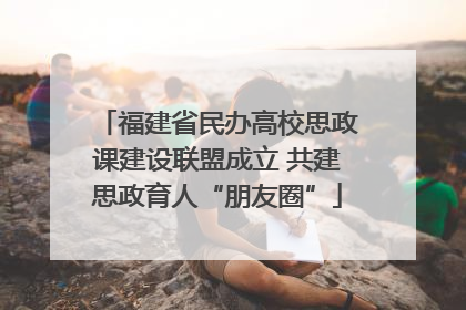 福建省民办高校思政课建设联盟成立 共建思政育人“朋友圈”