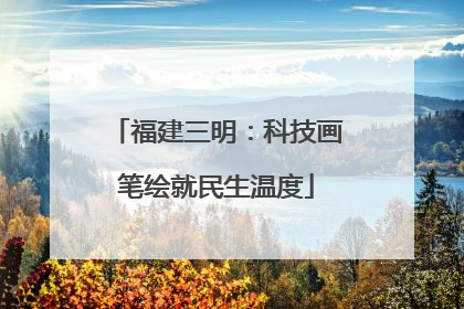 福建三明：科技画笔绘就民生温度