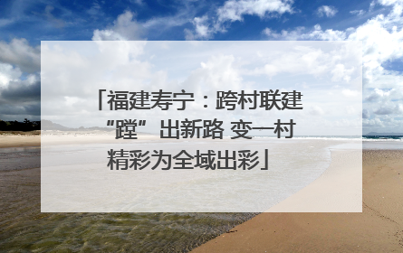 福建寿宁：跨村联建“蹚”出新路 变一村精彩为全域出彩