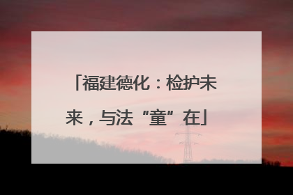 福建德化：检护未来，与法“童”在