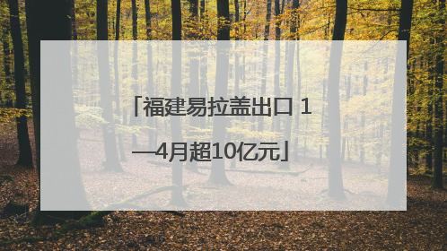 福建易拉盖出口 1—4月超10亿元