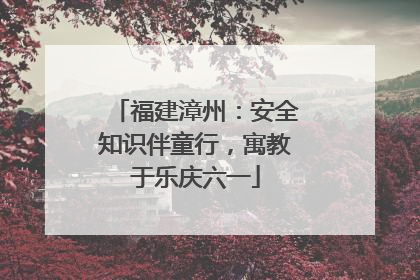 福建漳州：安全知识伴童行，寓教于乐庆六一