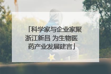 科学家与企业家聚浙江新昌 为生物医药产业发展建言