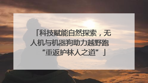 科技赋能自然探索，无人机与机器狗助力越野跑“重返护林人之道”