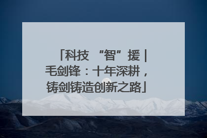 科技 “智”援｜毛剑锋：十年深耕，铸剑铸造创新之路