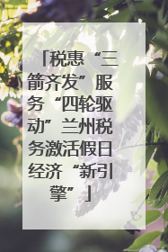税惠“三箭齐发”服务“四轮驱动”兰州税务激活假日经济“新引擎”