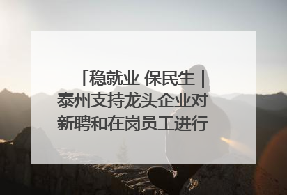 稳就业 保民生｜泰州支持龙头企业对新聘和在岗员工进行实训——到岗就能用 用了就见效