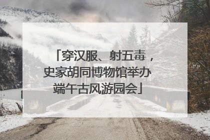 穿汉服、射五毒，史家胡同博物馆举办端午古风游园会