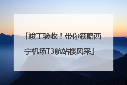 竣工验收！带你领略西宁机场T3航站楼风采