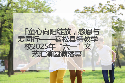 童心向阳绽放，感恩与爱同行——宿松县特教学校2025年“六一”文艺汇演圆满落幕