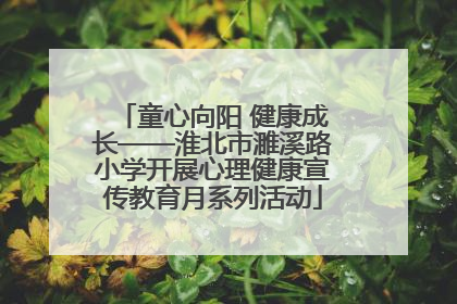 童心向阳 健康成长——淮北市濉溪路小学开展心理健康宣传教育月系列活动