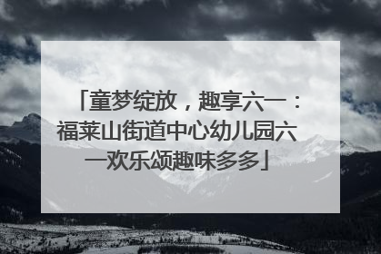 童梦绽放，趣享六一：福莱山街道中心幼儿园六一欢乐颂趣味多多