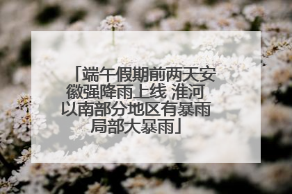 端午假期前两天安徽强降雨上线 淮河以南部分地区有暴雨局部大暴雨