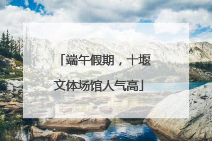 端午假期，十堰文体场馆人气高