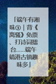 端午有湘味③｜背《离骚》免票、打诗词擂台……端午靖港古镇趣味多