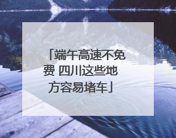 端午高速不免费 四川这些地方容易堵车