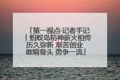 第一视点·记者手记丨蚂蚁岛精神薪火相传历久弥新 艰苦创业 敢啃骨头 勇争一流