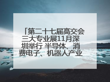 第二十七届高交会三大专业展11月深圳举行 半导体、消费电子、机器人产业盛宴来袭