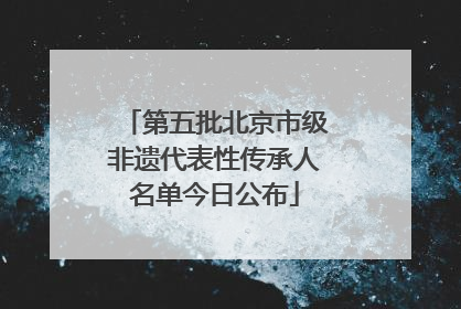 第五批北京市级非遗代表性传承人名单今日公布