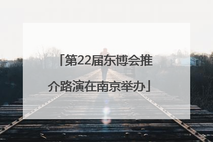 第22届东博会推介路演在南京举办