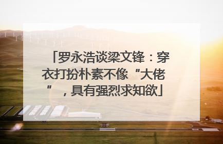 罗永浩谈梁文锋：穿衣打扮朴素不像“大佬”，具有强烈求知欲