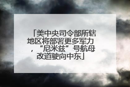 美中央司令部所辖地区将部署更多军力，“尼米兹”号航母改道驶向中东