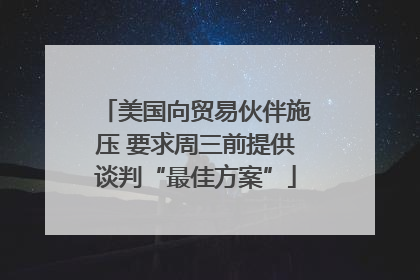 美国向贸易伙伴施压 要求周三前提供谈判“最佳方案”