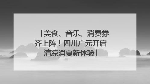 美食、音乐、消费券齐上阵！四川广元开启清凉消夏新体验